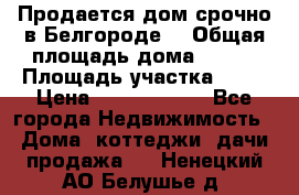 Продается дом срочно в Белгороде. › Общая площадь дома ­ 275 › Площадь участка ­ 11 › Цена ­ 25 000 000 - Все города Недвижимость » Дома, коттеджи, дачи продажа   . Ненецкий АО,Белушье д.